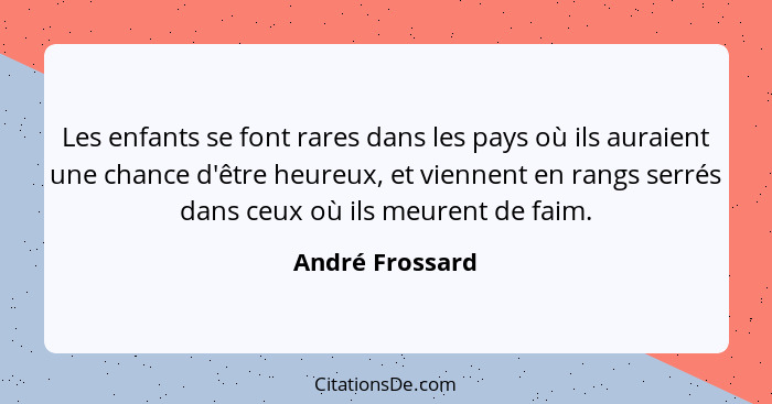 Les enfants se font rares dans les pays où ils auraient une chance d'être heureux, et viennent en rangs serrés dans ceux où ils meure... - André Frossard