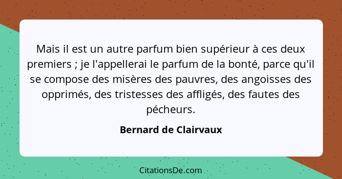 Mais il est un autre parfum bien supérieur à ces deux premiers ; je l'appellerai le parfum de la bonté, parce qu'il se com... - Bernard de Clairvaux