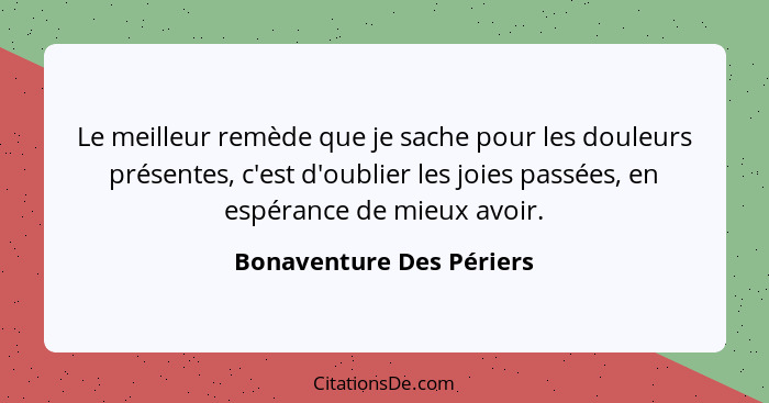 Le meilleur remède que je sache pour les douleurs présentes, c'est d'oublier les joies passées, en espérance de mieux avoir.... - Bonaventure Des Périers