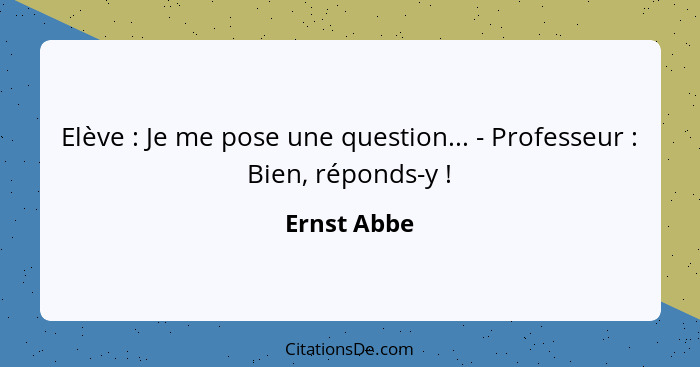 Elève : Je me pose une question... - Professeur : Bien, réponds-y !... - Ernst Abbe