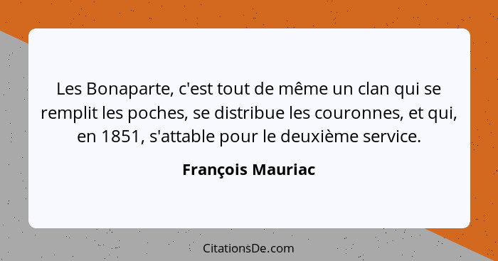 Les Bonaparte, c'est tout de même un clan qui se remplit les poches, se distribue les couronnes, et qui, en 1851, s'attable pour le... - François Mauriac