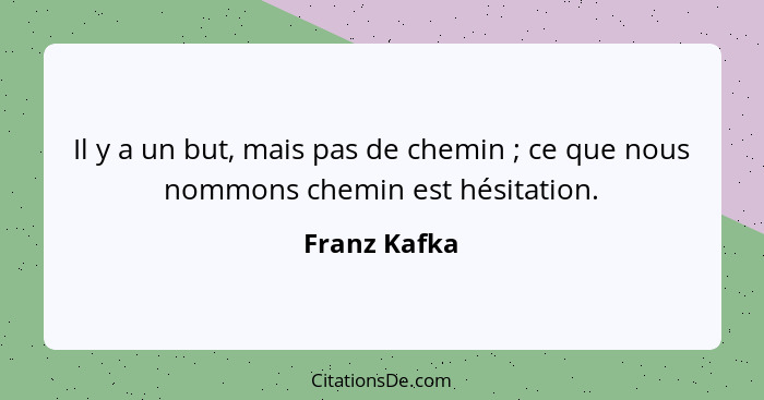 Il y a un but, mais pas de chemin ; ce que nous nommons chemin est hésitation.... - Franz Kafka