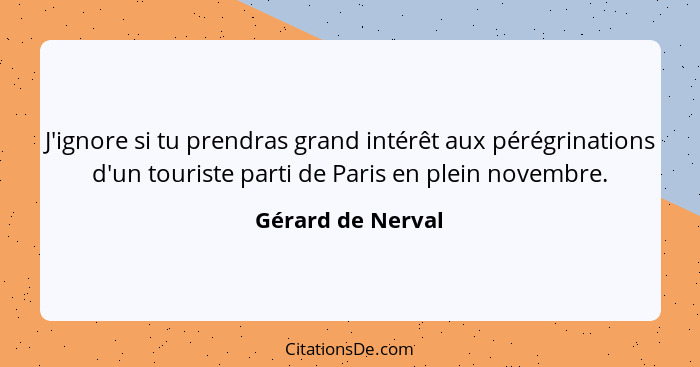 J'ignore si tu prendras grand intérêt aux pérégrinations d'un touriste parti de Paris en plein novembre.... - Gérard de Nerval