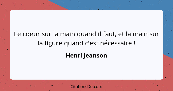 Le coeur sur la main quand il faut, et la main sur la figure quand c'est nécessaire !... - Henri Jeanson