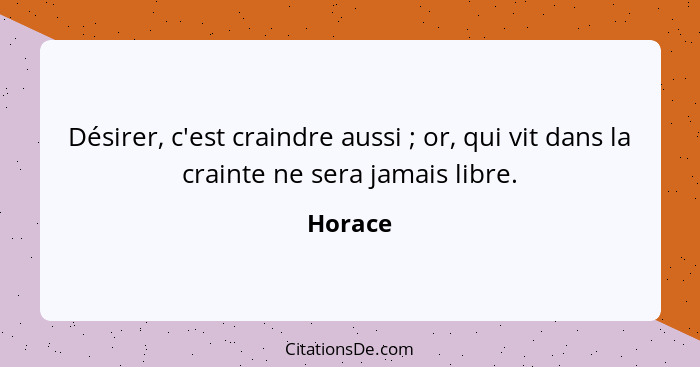 Désirer, c'est craindre aussi ; or, qui vit dans la crainte ne sera jamais libre.... - Horace