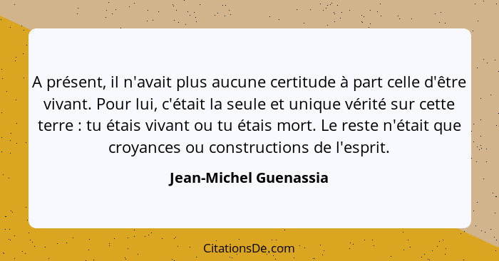 A présent, il n'avait plus aucune certitude à part celle d'être vivant. Pour lui, c'était la seule et unique vérité sur cette... - Jean-Michel Guenassia