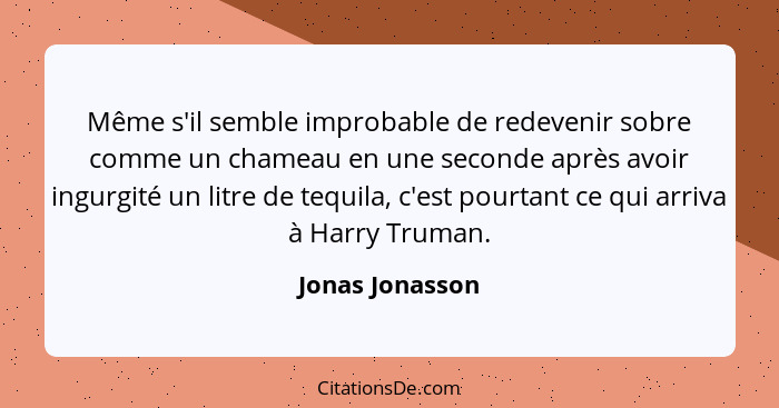 Même s'il semble improbable de redevenir sobre comme un chameau en une seconde après avoir ingurgité un litre de tequila, c'est pourt... - Jonas Jonasson