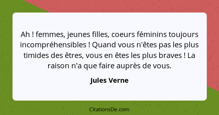 Ah ! femmes, jeunes filles, coeurs féminins toujours incompréhensibles ! Quand vous n'êtes pas les plus timides des êtres, vou... - Jules Verne