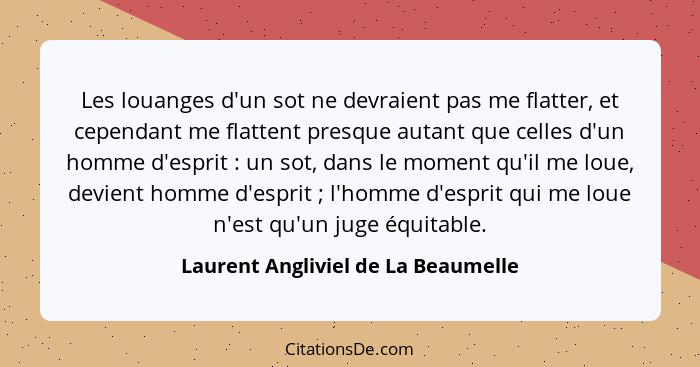 Les louanges d'un sot ne devraient pas me flatter, et cependant me flattent presque autant que celles d'un homme d... - Laurent Angliviel de La Beaumelle