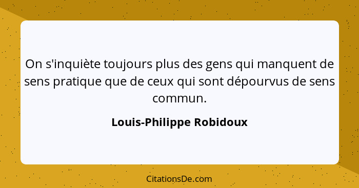 On s'inquiète toujours plus des gens qui manquent de sens pratique que de ceux qui sont dépourvus de sens commun.... - Louis-Philippe Robidoux
