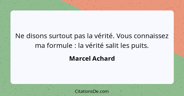 Ne disons surtout pas la vérité. Vous connaissez ma formule : la vérité salit les puits.... - Marcel Achard