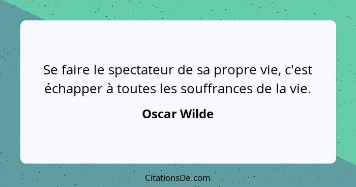 Se faire le spectateur de sa propre vie, c'est échapper à toutes les souffrances de la vie.... - Oscar Wilde