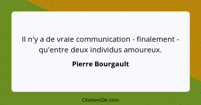 Il n'y a de vraie communication - finalement - qu'entre deux individus amoureux.... - Pierre Bourgault