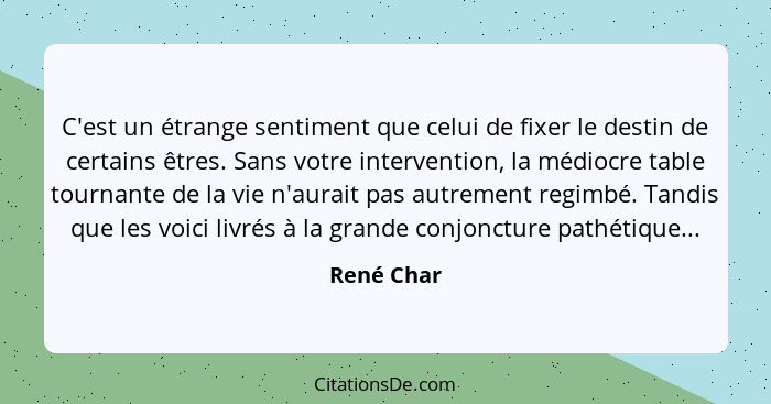 C'est un étrange sentiment que celui de fixer le destin de certains êtres. Sans votre intervention, la médiocre table tournante de la vie... - René Char