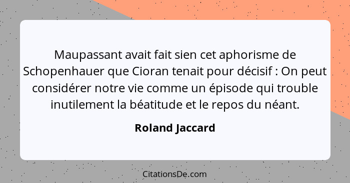 Maupassant avait fait sien cet aphorisme de Schopenhauer que Cioran tenait pour décisif : On peut considérer notre vie comme un... - Roland Jaccard