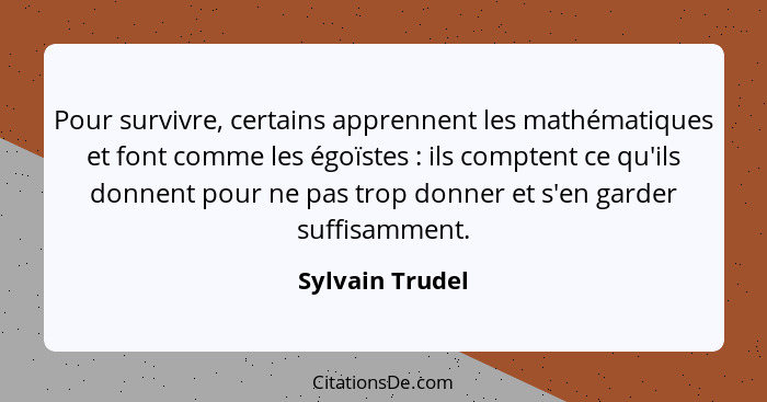 Pour survivre, certains apprennent les mathématiques et font comme les égoïstes : ils comptent ce qu'ils donnent pour ne pas tro... - Sylvain Trudel