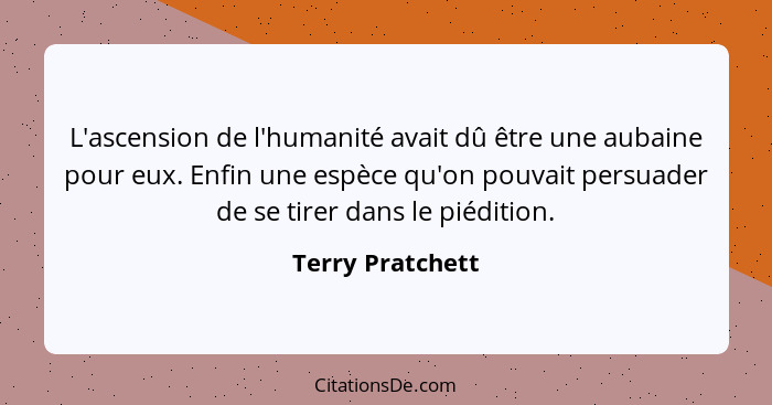 L'ascension de l'humanité avait dû être une aubaine pour eux. Enfin une espèce qu'on pouvait persuader de se tirer dans le piédition... - Terry Pratchett