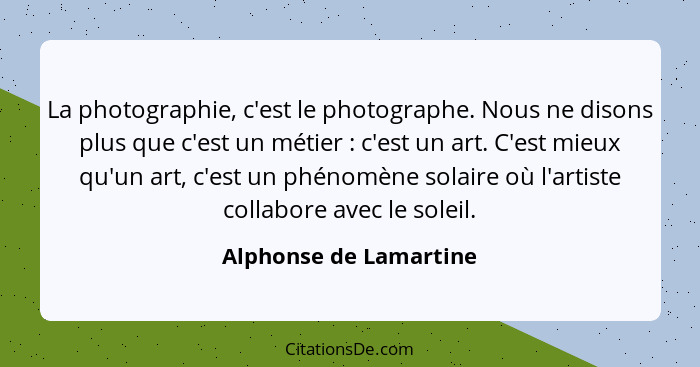 La photographie, c'est le photographe. Nous ne disons plus que c'est un métier : c'est un art. C'est mieux qu'un art, c'e... - Alphonse de Lamartine