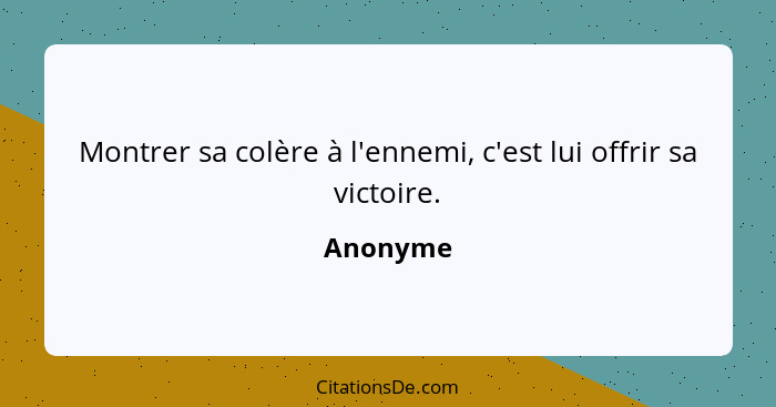 Montrer sa colère à l'ennemi, c'est lui offrir sa victoire.... - Anonyme