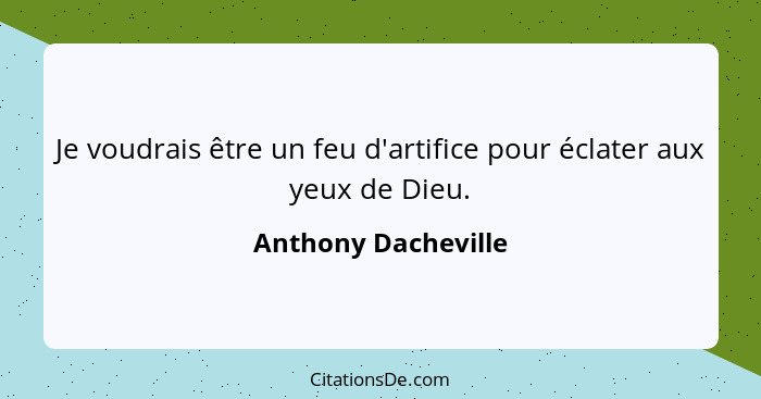 Je voudrais être un feu d'artifice pour éclater aux yeux de Dieu.... - Anthony Dacheville