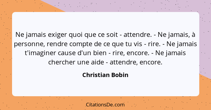 Ne jamais exiger quoi que ce soit - attendre. - Ne jamais, à personne, rendre compte de ce que tu vis - rire. - Ne jamais t'imaginer... - Christian Bobin