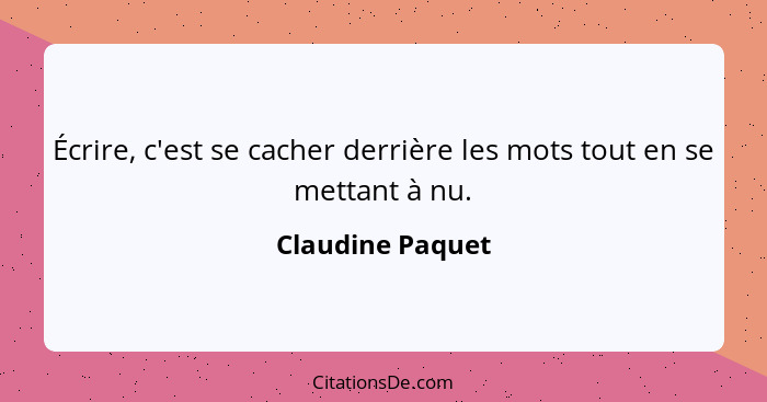 Écrire, c'est se cacher derrière les mots tout en se mettant à nu.... - Claudine Paquet