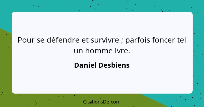 Pour se défendre et survivre ; parfois foncer tel un homme ivre.... - Daniel Desbiens