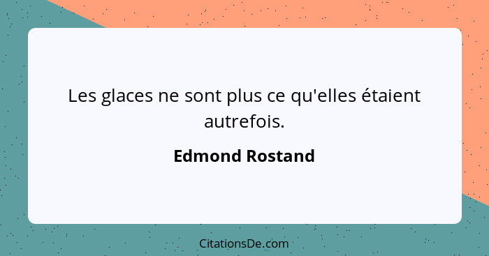 Les glaces ne sont plus ce qu'elles étaient autrefois.... - Edmond Rostand