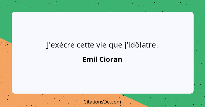 J'exècre cette vie que j'idôlatre.... - Emil Cioran