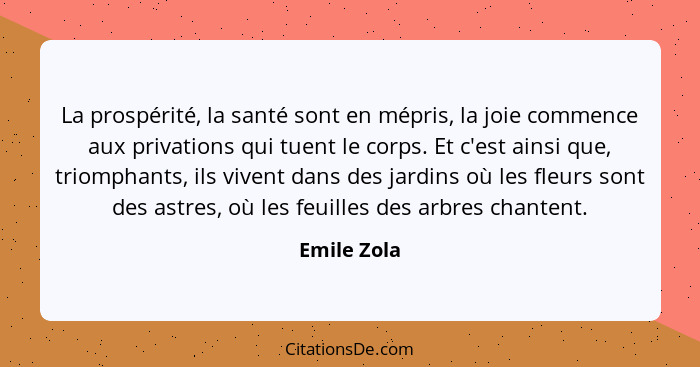 La prospérité, la santé sont en mépris, la joie commence aux privations qui tuent le corps. Et c'est ainsi que, triomphants, ils vivent d... - Emile Zola