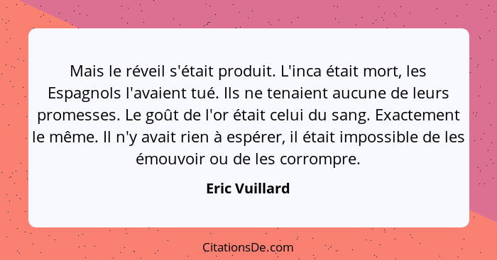 Mais le réveil s'était produit. L'inca était mort, les Espagnols l'avaient tué. Ils ne tenaient aucune de leurs promesses. Le goût de... - Eric Vuillard