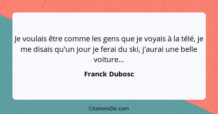 Je voulais être comme les gens que je voyais à la télé, je me disais qu'un jour je ferai du ski, j'aurai une belle voiture...... - Franck Dubosc