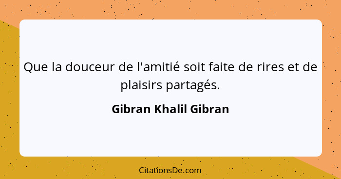 Que la douceur de l'amitié soit faite de rires et de plaisirs partagés.... - Gibran Khalil Gibran