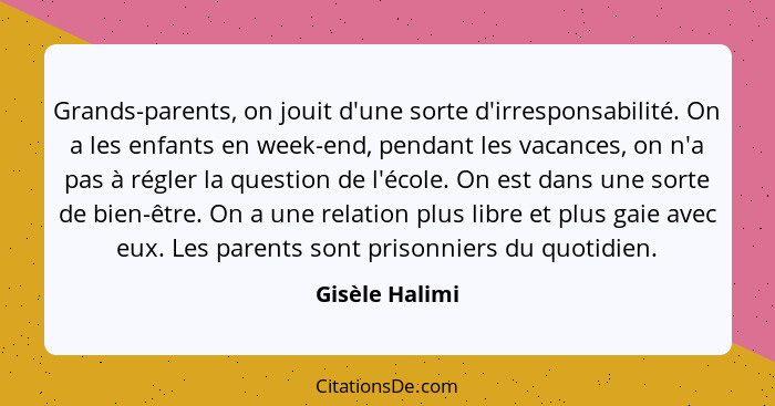 Grands-parents, on jouit d'une sorte d'irresponsabilité. On a les enfants en week-end, pendant les vacances, on n'a pas à régler la qu... - Gisèle Halimi