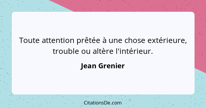 Toute attention prêtée à une chose extérieure, trouble ou altère l'intérieur.... - Jean Grenier