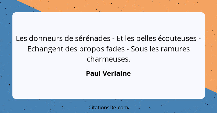 Les donneurs de sérénades - Et les belles écouteuses - Echangent des propos fades - Sous les ramures charmeuses.... - Paul Verlaine