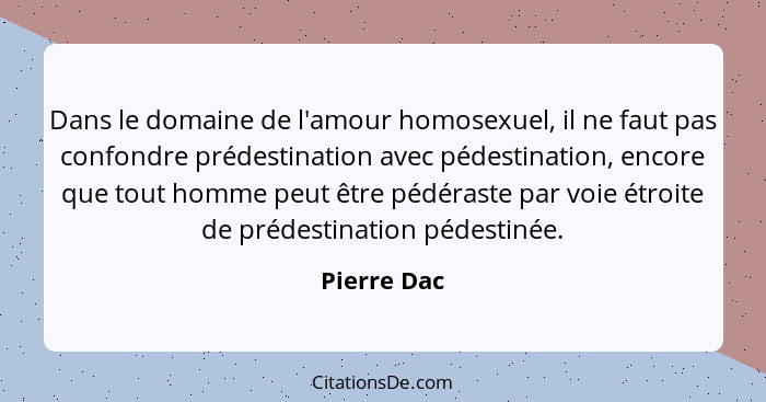 Dans le domaine de l'amour homosexuel, il ne faut pas confondre prédestination avec pédestination, encore que tout homme peut être pédéra... - Pierre Dac