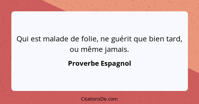 Qui est malade de folie, ne guérit que bien tard, ou même jamais.... - Proverbe Espagnol