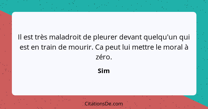 Il est très maladroit de pleurer devant quelqu'un qui est en train de mourir. Ca peut lui mettre le moral à zéro.... - Sim