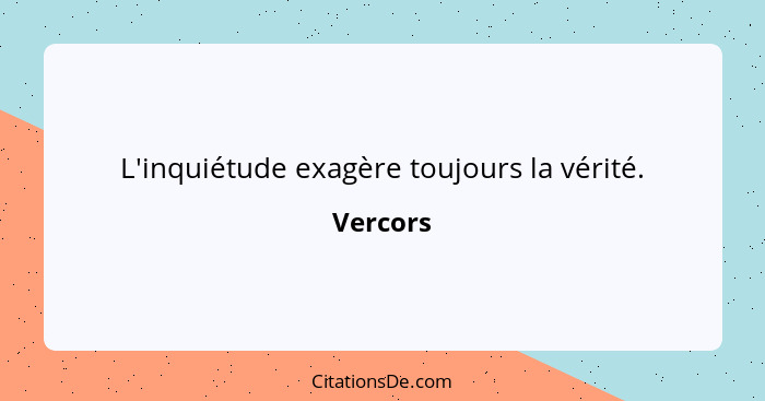 L'inquiétude exagère toujours la vérité.... - Vercors