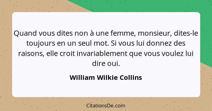 Quand vous dites non à une femme, monsieur, dites-le toujours en un seul mot. Si vous lui donnez des raisons, elle croit inva... - William Wilkie Collins