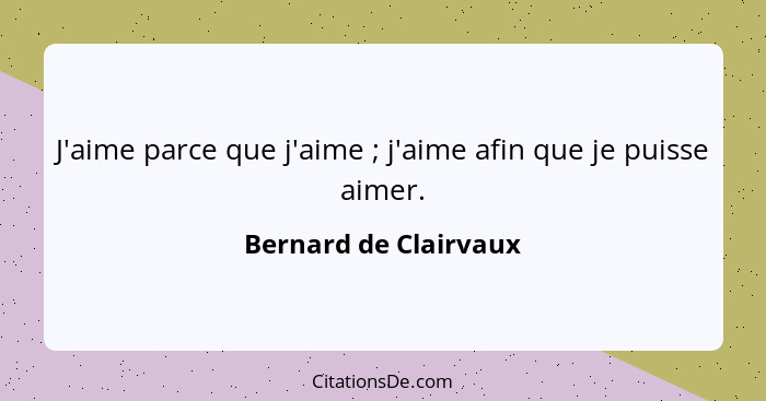 J'aime parce que j'aime ; j'aime afin que je puisse aimer.... - Bernard de Clairvaux