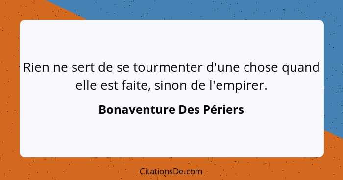 Rien ne sert de se tourmenter d'une chose quand elle est faite, sinon de l'empirer.... - Bonaventure Des Périers