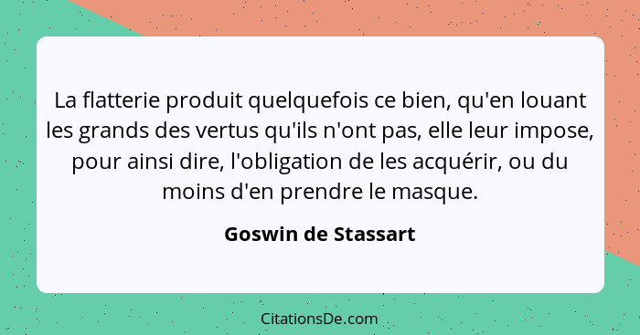 La flatterie produit quelquefois ce bien, qu'en louant les grands des vertus qu'ils n'ont pas, elle leur impose, pour ainsi dire,... - Goswin de Stassart