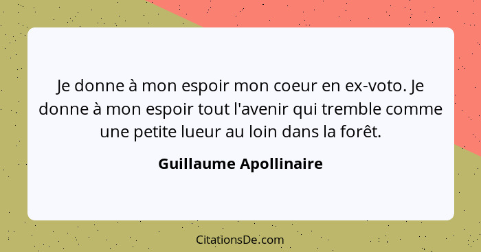 Je donne à mon espoir mon coeur en ex-voto. Je donne à mon espoir tout l'avenir qui tremble comme une petite lueur au loin dan... - Guillaume Apollinaire