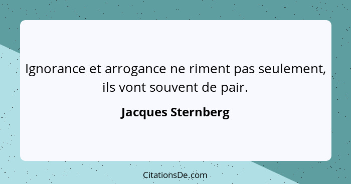 Ignorance et arrogance ne riment pas seulement, ils vont souvent de pair.... - Jacques Sternberg