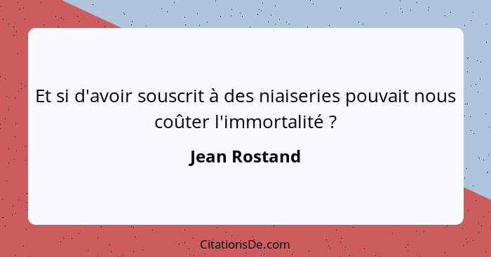 Et si d'avoir souscrit à des niaiseries pouvait nous coûter l'immortalité ?... - Jean Rostand