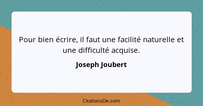 Pour bien écrire, il faut une facilité naturelle et une difficulté acquise.... - Joseph Joubert