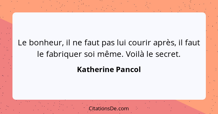 Le bonheur, il ne faut pas lui courir après, il faut le fabriquer soi même. Voilà le secret.... - Katherine Pancol