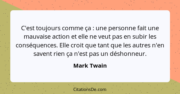 C'est toujours comme ça : une personne fait une mauvaise action et elle ne veut pas en subir les conséquences. Elle croit que tant q... - Mark Twain